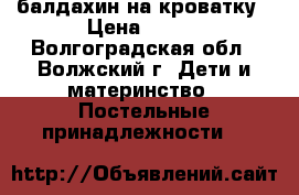 балдахин на кроватку › Цена ­ 400 - Волгоградская обл., Волжский г. Дети и материнство » Постельные принадлежности   